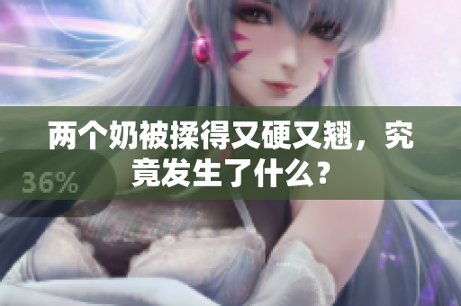 两个奶被揉得又硬又翘，究竟发生了什么？