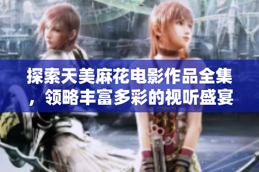 探索天美麻花电影作品全集，领略丰富多彩的视听盛宴