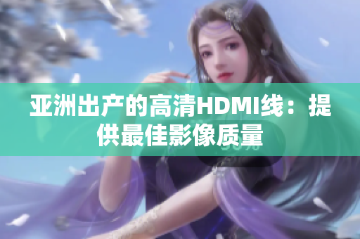 亚洲出产的高清HDMI线：提供最佳影像质量