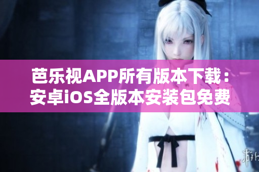 芭乐视APP所有版本下载：安卓iOS全版本安装包免费获取
