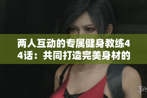 两人互动的专属健身教练44话：共同打造完美身材的教学时刻