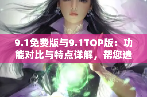 9.1免费版与9.1TOP版：功能对比与特点详解，帮您选择最适合的版本