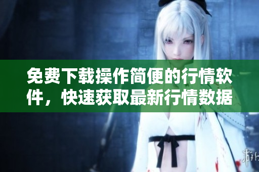 免费下载操作简便的行情软件，快速获取最新行情数据