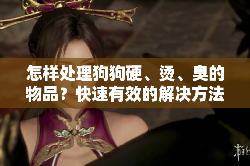 怎样处理狗狗硬、烫、臭的物品？快速有效的解决方法！