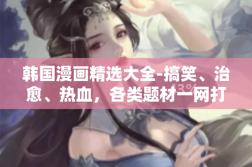 韩国漫画精选大全-搞笑、治愈、热血，各类题材一网打尽