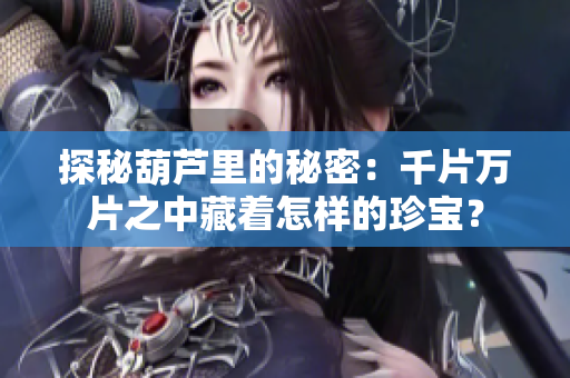 探秘葫芦里的秘密：千片万片之中藏着怎样的珍宝？
