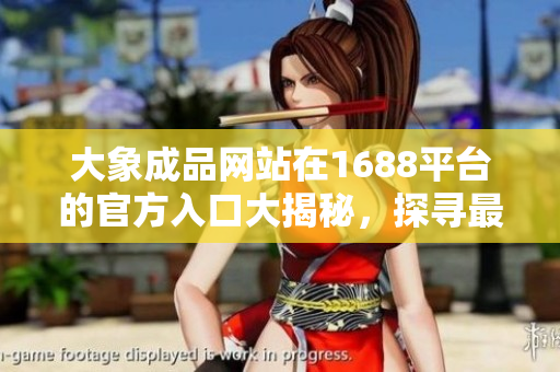 大象成品网站在1688平台的官方入口大揭秘，探寻最佳购物通道