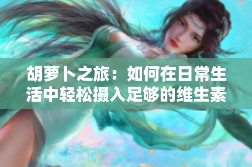 胡萝卜之旅：如何在日常生活中轻松摄入足够的维生素C