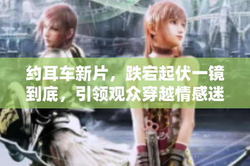 约耳车新片，跌宕起伏一镜到底，引领观众穿越情感迷宫