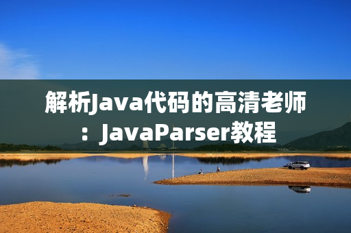 解析Java代码的高清老师：JavaParser教程