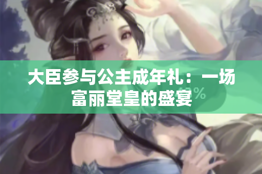 大臣参与公主成年礼：一场富丽堂皇的盛宴