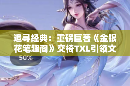追寻经典：重磅巨著《金银花笔趣阁》交椅TXL引领文学风潮