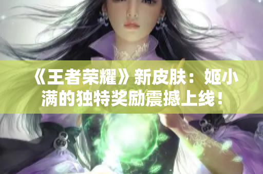 《王者荣耀》新皮肤：姬小满的独特奖励震撼上线！