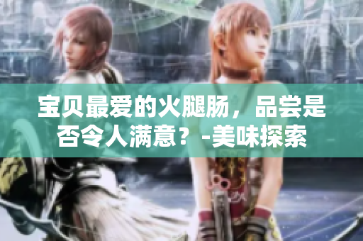 宝贝最爱的火腿肠，品尝是否令人满意？-美味探索