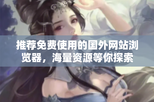 推荐免费使用的国外网站浏览器，海量资源等你探索