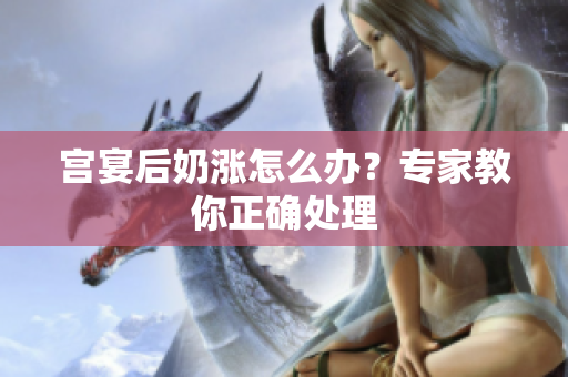 宫宴后奶涨怎么办？专家教你正确处理