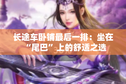 长途车卧铺最后一排：坐在“尾巴”上的舒适之选