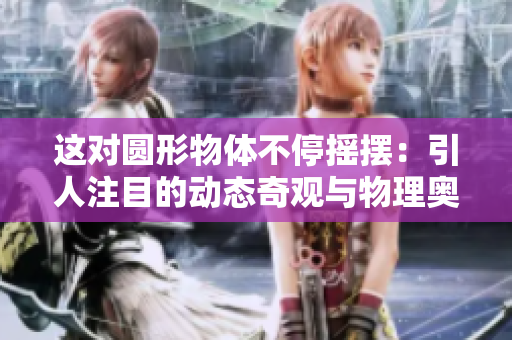 这对圆形物体不停摇摆：引人注目的动态奇观与物理奥秘