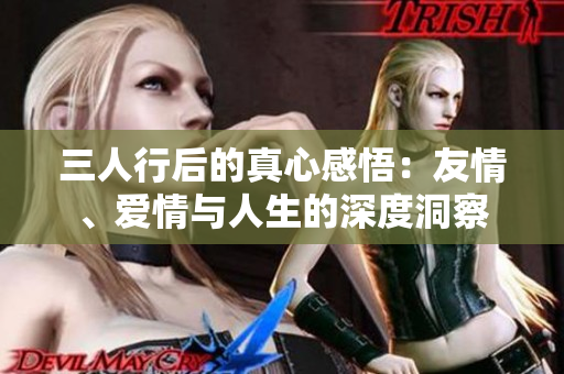 三人行后的真心感悟：友情、爱情与人生的深度洞察