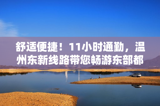 舒适便捷！11小时通勤，温州东新线路带您畅游东部都市