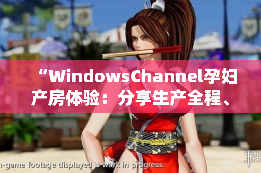 “WindowsChannel孕妇产房体验：分享生产全程、备战心得及宝宝初见”