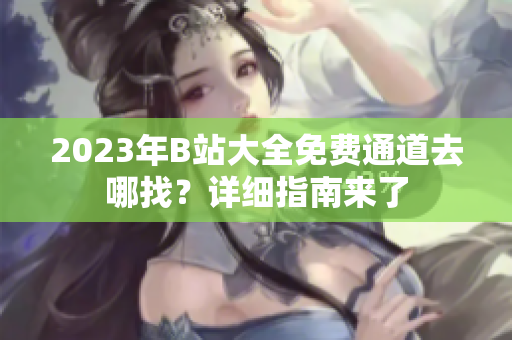 2023年B站大全免费通道去哪找？详细指南来了