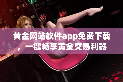 黄金网站软件app免费下载，一键畅享黄金交易利器