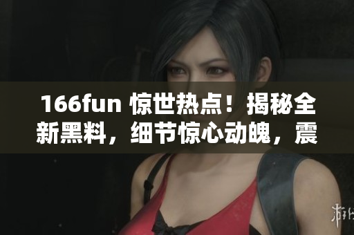 166fun 惊世热点！揭秘全新黑料，细节惊心动魄，震撼全网！