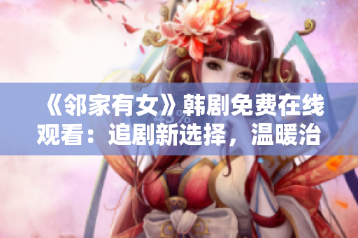 《邻家有女》韩剧免费在线观看：追剧新选择，温暖治愈的爱情故事！