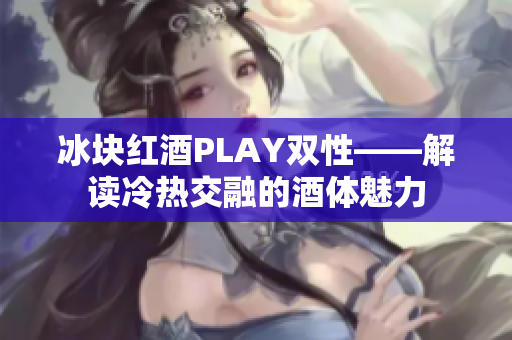 冰块红酒PLAY双性——解读冷热交融的酒体魅力
