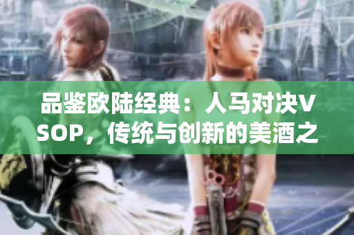 品鉴欧陆经典：人马对决VSOP，传统与创新的美酒之战