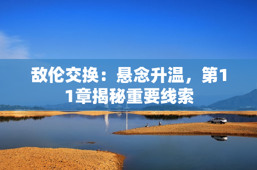 敌伦交换：悬念升温，第11章揭秘重要线索