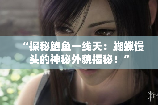 “探秘鲍鱼一线天：蝴蝶馒头的神秘外貌揭秘！”