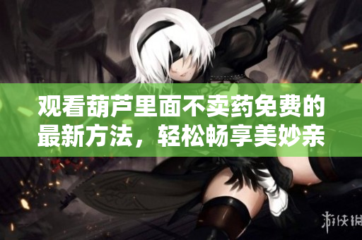 观看葫芦里面不卖药免费的最新方法，轻松畅享美妙亲子时光