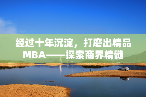 经过十年沉淀，打磨出精品MBA——探索商界精髓