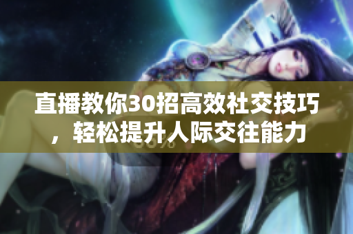 直播教你30招高效社交技巧，轻松提升人际交往能力