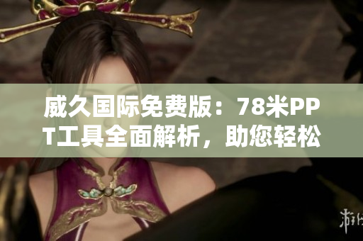 威久国际免费版：78米PPT工具全面解析，助您轻松制作出色演示文稿