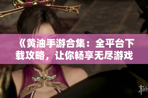 《黄油手游合集：全平台下载攻略，让你畅享无尽游戏乐趣！》