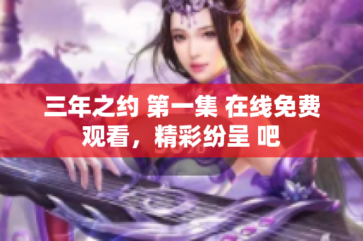 三年之约 第一集 在线免费观看，精彩纷呈 吧