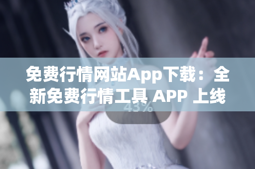 免费行情网站App下载：全新免费行情工具 APP 上线