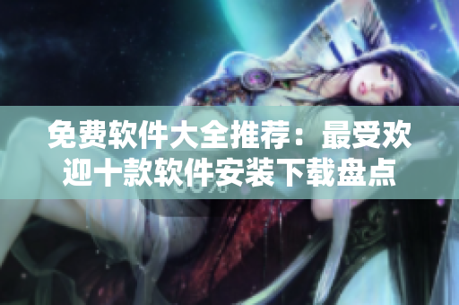 免费软件大全推荐：最受欢迎十款软件安装下载盘点