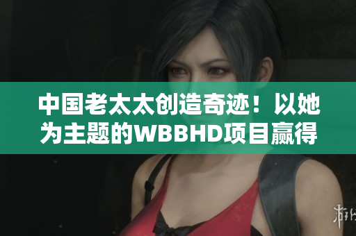 中国老太太创造奇迹！以她为主题的WBBHD项目赢得全球瞩目