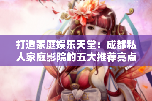 打造家庭娱乐天堂：成都私人家庭影院的五大推荐亮点！