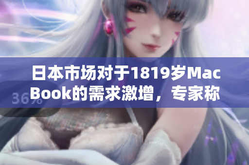 日本市场对于1819岁MacBook的需求激增，专家称其成为年轻人新宠