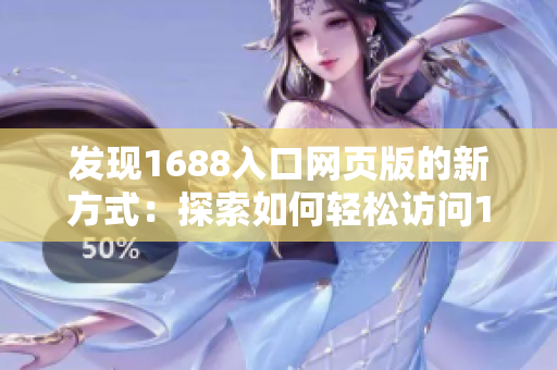 发现1688入口网页版的新方式：探索如何轻松访问1688平台的方法