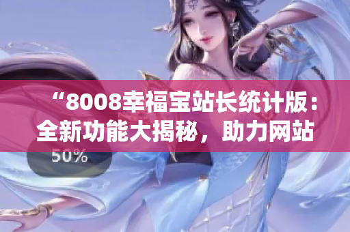 “8008幸福宝站长统计版：全新功能大揭秘，助力网站运营优化”