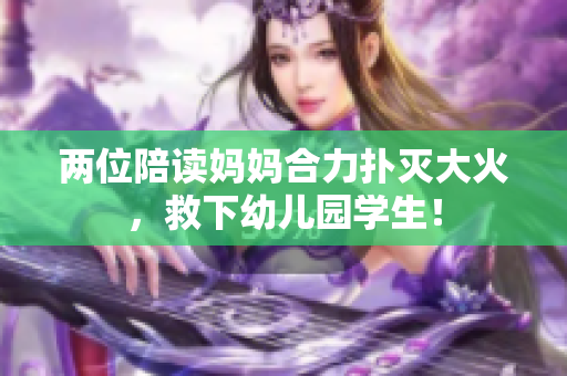 两位陪读妈妈合力扑灭大火，救下幼儿园学生！