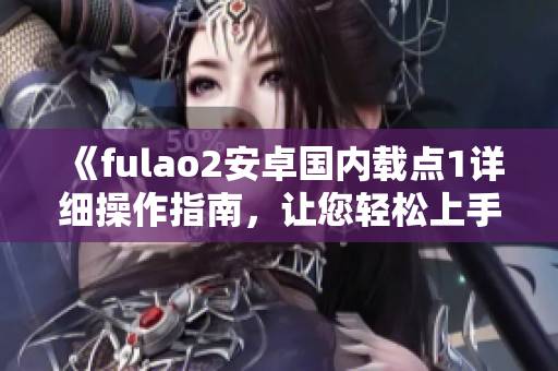 《fulao2安卓国内载点1详细操作指南，让您轻松上手》