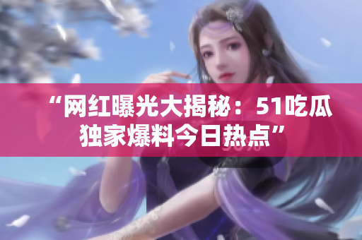“网红曝光大揭秘：51吃瓜独家爆料今日热点”