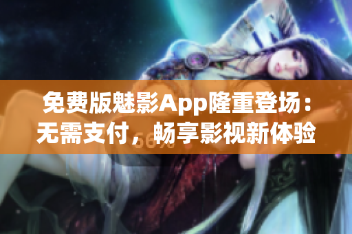 免费版魅影App隆重登场：无需支付，畅享影视新体验！
